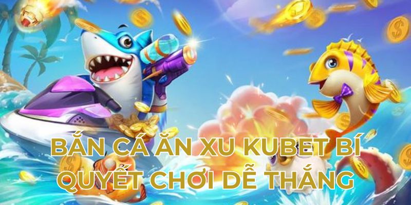 Bắn cá ăn xu Kubet bí quyết chơi dễ thắng