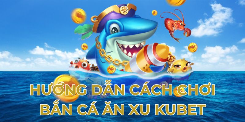 Hướng dẫn cách chơi bắn cá ăn xu Kubet